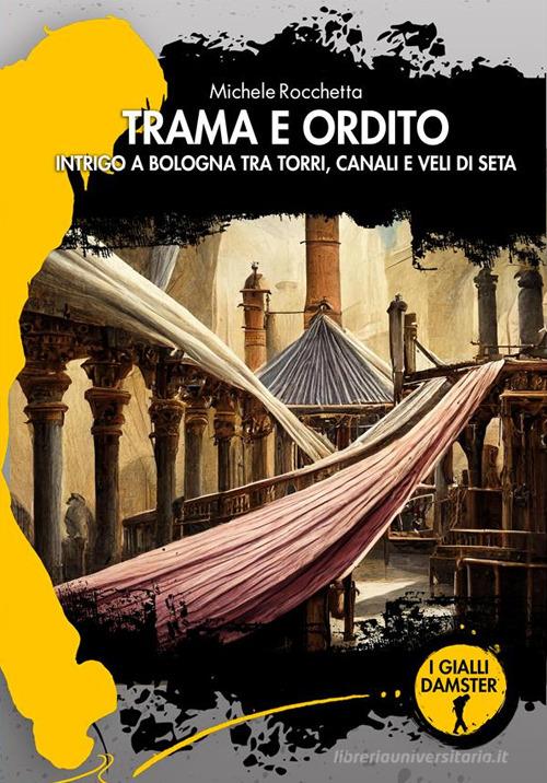 Trama e ordito. Intrigo a Bologna tra torri, canali e veli di seta di Michele Rocchetta edito da Damster