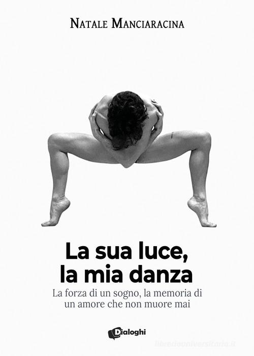 La sua luce, la mia danza. La forza di un sogno, la memoria di un amore che non muore mai di Natale Manciaracina edito da Dialoghi