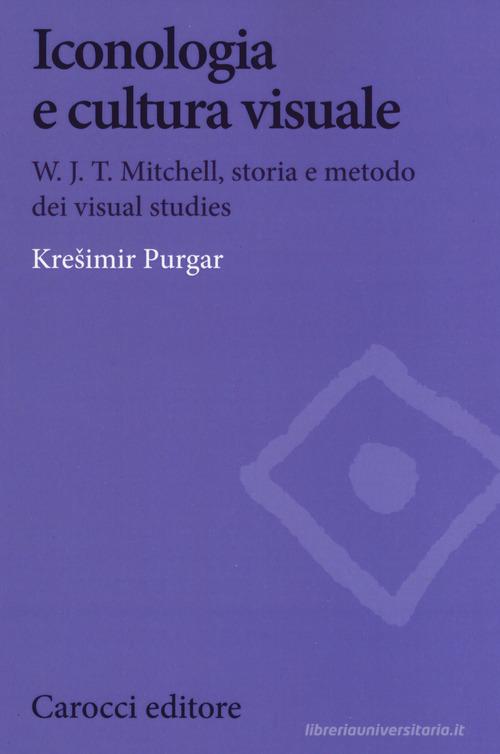 Iconologia e cultura visuale. W.J.T. Mitchell, storia e metodo dei visual studies di Kresimir Purgar edito da Carocci