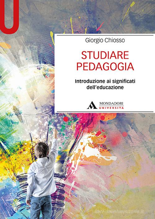 Studiare pedagogia. Introduzione ai significati dell'educazione di Giorgio Chiosso edito da Mondadori Università
