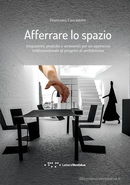 Afferrare lo spazio. Dispositivi, pratiche e strumenti per un approccio tridimensionale al progetto di architettura di Francesco Cacciatore edito da LetteraVentidue