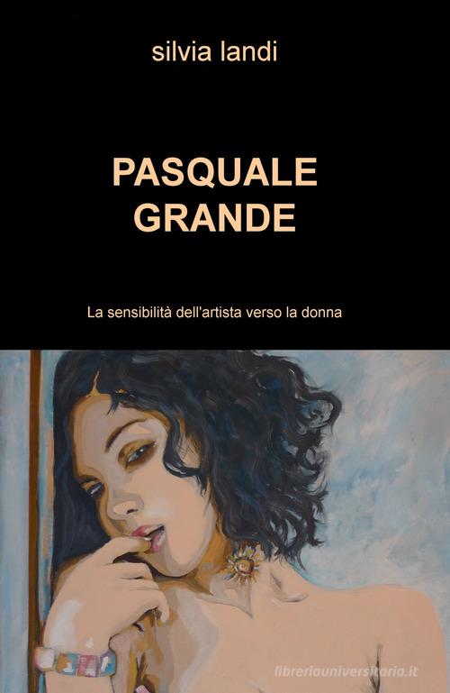 Pasquale Grande. La sensibilità dell'artista verso la donna di Silvia Landi edito da ilmiolibro self publishing