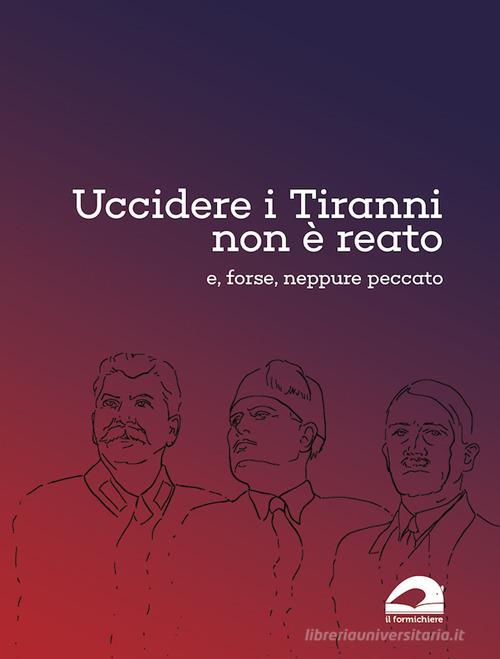 Uccidere i tiranni non è reato e, forse, neppure peccato edito da Il Formichiere