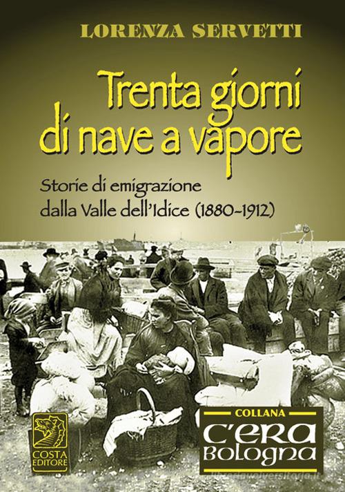 Trenta giorni di nave a vapore. Storie di emigrazione della Valle dell'Idice (1880-1912) di Lorenza Servetti edito da Studio Costa