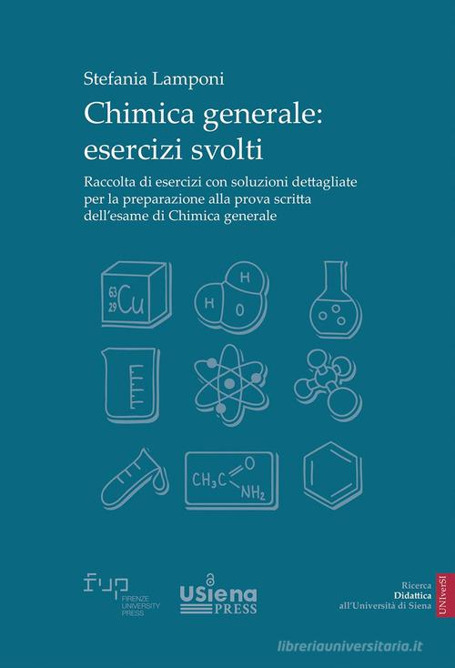 Chimica generale. Esercizi svolti. Raccolta di esercizi con soluzioni dettagliate per la preparazione alla prova scritta dell'esame di Chimica generale di Stefania Lamponi edito da Firenze University Press