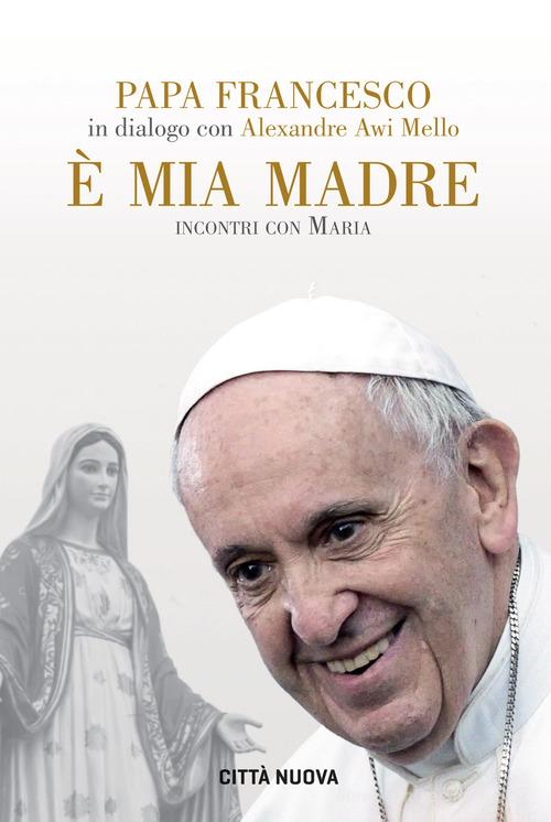 È mia madre. Incontri con Maria di Francesco (Jorge Mario Bergoglio), Alexandre Awi Mello edito da Città Nuova