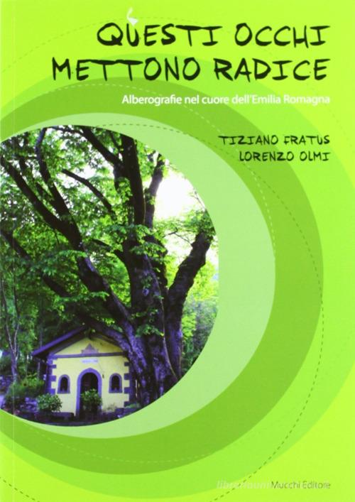 Questi occhi mettono radice. Alberografie nel cuore dell'Emilia Romagna di Tiziano Fratus, Lorenzo Olmi edito da Mucchi Editore