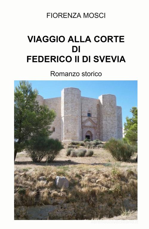 Viaggio alla corte di Federico II di Svevia di Fiorenza Mosci edito da ilmiolibro self publishing