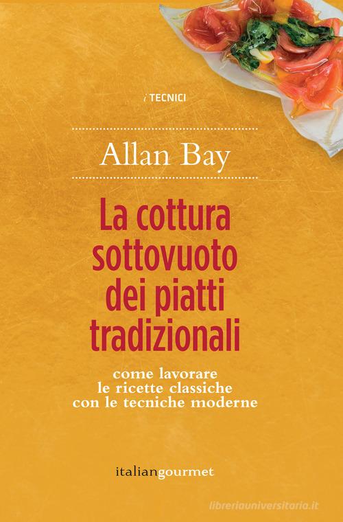 La cottura sottovuoto dei piatti tradizionali. Come lavorare le ricette classiche con le tecniche moderne di Allan Bay edito da Italian Gourmet