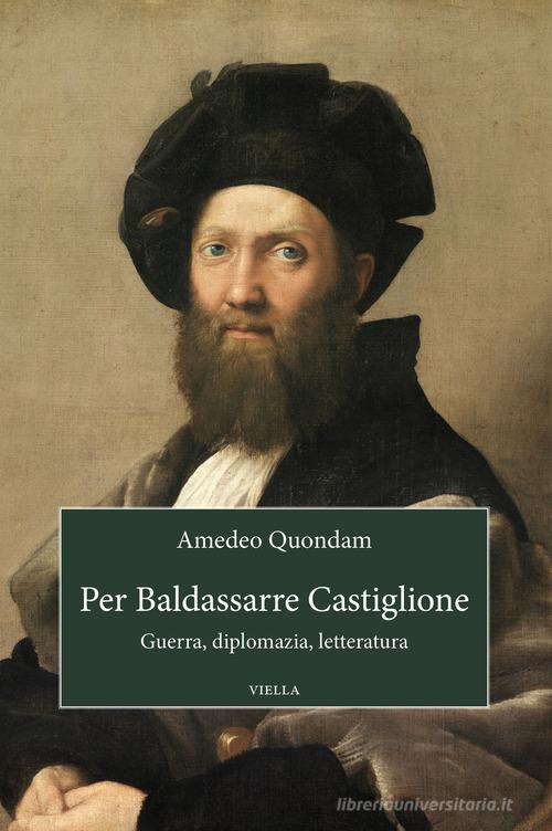 Per Baldassarre Castiglione. Guerra, diplomazia, letteratura di Amedeo Quondam edito da Viella