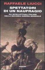 Spettatori di un naufragio. Gli intellettuali italiani nella seconda guerra mondiale di Raffaele Liucci edito da Einaudi