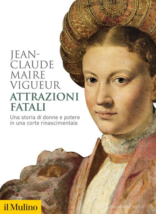 Attrazioni fatali. Una storia di donne e potere in una corte rinascimentale di Jean-Claude Maire Vigueur edito da Il Mulino