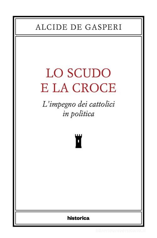 Lo scudo e la croce. L'impegno dei cattolici in politica di Alcide De Gasperi edito da Historica Edizioni