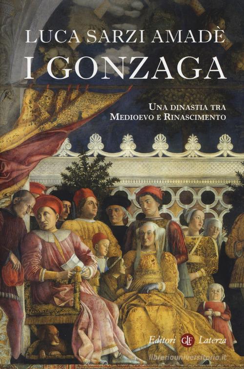 I Gonzaga. Una dinastia tra Medioevo e Rinascimento di Luca Sarzi Amadè edito da Laterza
