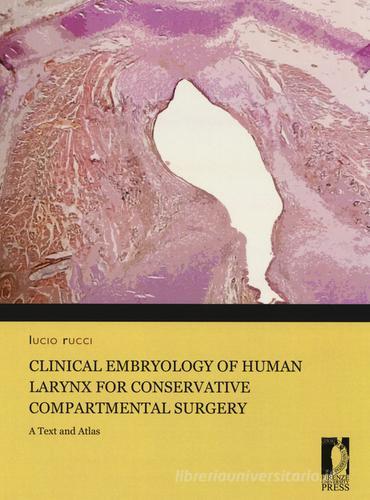 Clinical embryology of human larynx for conservative compartmental surgery. A text and atlas di Lucio Rucci edito da Firenze University Press