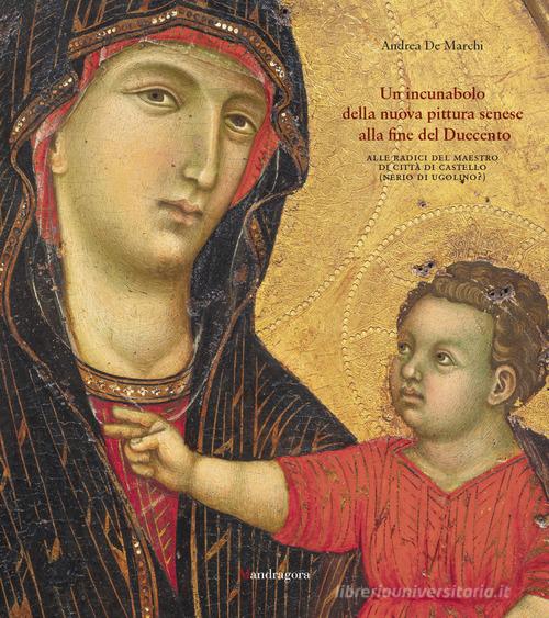 Un incunabolo della nuova pittura senese alla fine del Duecento. Alle radici del Maestro di Città di Castello (Nerio di Ugolino?) di Andrea De Marchi edito da Mandragora