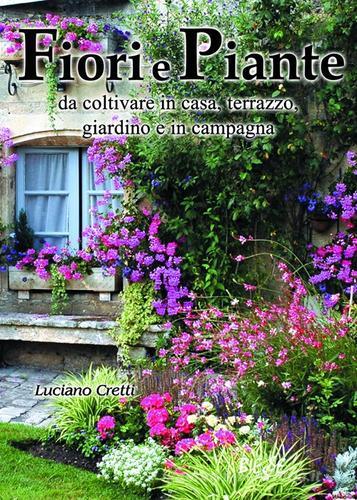 Fiori e piante da coltivare in casa, terrazzo, giardino e in campagna di Luciano Cretti edito da Edizioni Brancato