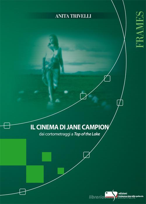 Il cinema di Jane Campion dai cortometraggi a Top of the Lake di Anita Trivelli edito da Fondazione Ente dello Spettacolo
