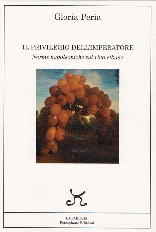 Il privilegio dell'imperatore. Norme napoleoniche sul vino elbano di Gloria Peria edito da Persephone