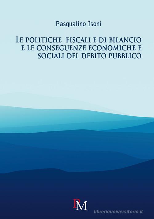 Le politiche fiscali e di bilancio e le conseguenze economiche e sociali del debito pubblico di Pasqualino Isoni edito da PM edizioni
