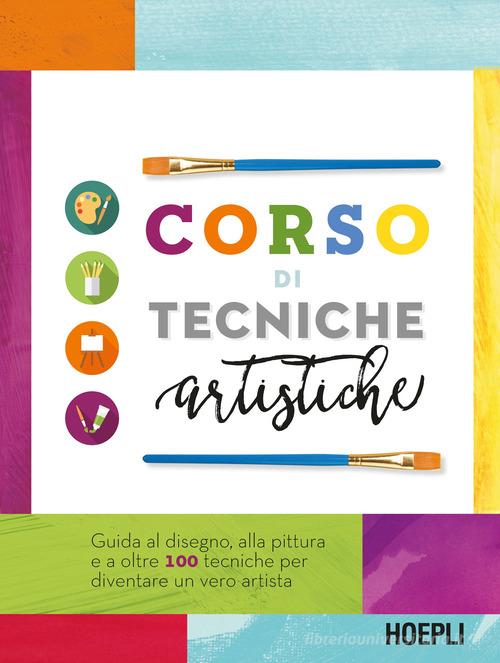 Corso di tecniche artistiche. Guida al disegno, alla pittura e a oltre 100 tecniche artistiche per diventare un vero artista edito da Hoepli