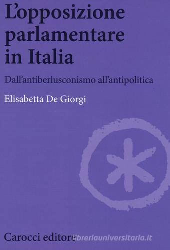 L' opposizione parlamentare in Italia. Dall'antiberlusconisrno all'antipolitica di Elisabetta De Giorgi edito da Carocci