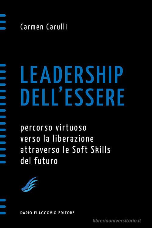 Leadership dell'essere. Percorso virtuoso verso la liberazione attraverso le Soft Skills del futuro di Carmen Carulli edito da Flaccovio Dario