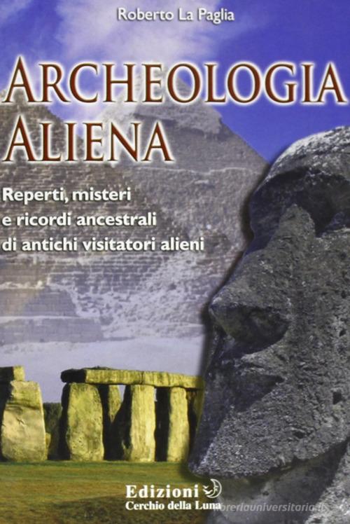 Archeologia aliena. Reperti, misteri e ricordi ancestrali di antichi visitatori alieni di Roberto La Paglia edito da Cerchio della Luna