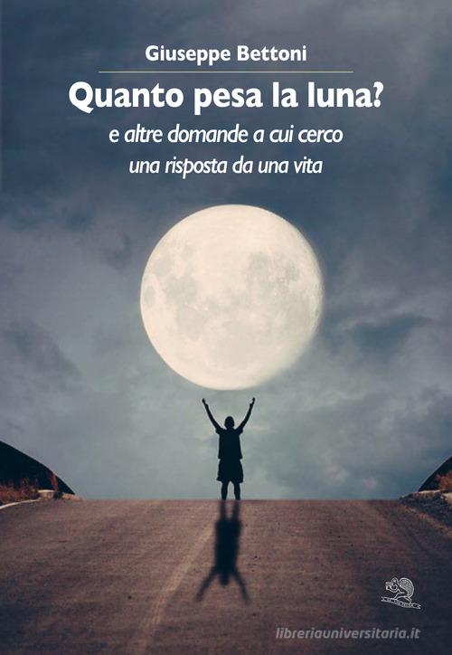 Quanto pesa la luna? E altre domande a cui cerco una risposta da una vita di Giuseppe Bettoni edito da La Vita Felice
