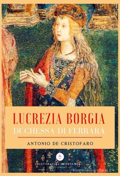 Lucrezia Borgia duchessa di Ferrara di Antonio De Cristofaro edito da Letteratura Alternativa