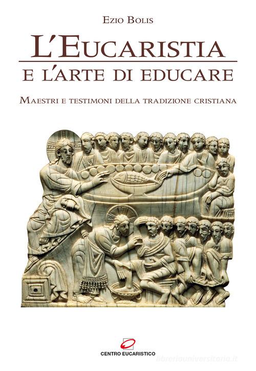 L' eucaristia e l'arte di educare. Maestri e testimoni della tradizione cristiana di Ezio Bolis edito da Centro Eucaristico