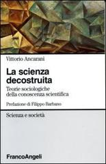 La scienza decostruita. Teorie sociologiche della conoscenza scientifica di Vittorio Ancarani edito da Franco Angeli
