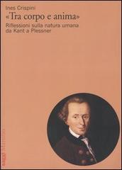«Tra corpo e anima». Riflessioni sulla natura umana da Kant a Plessner di Ines Crispini edito da Marsilio
