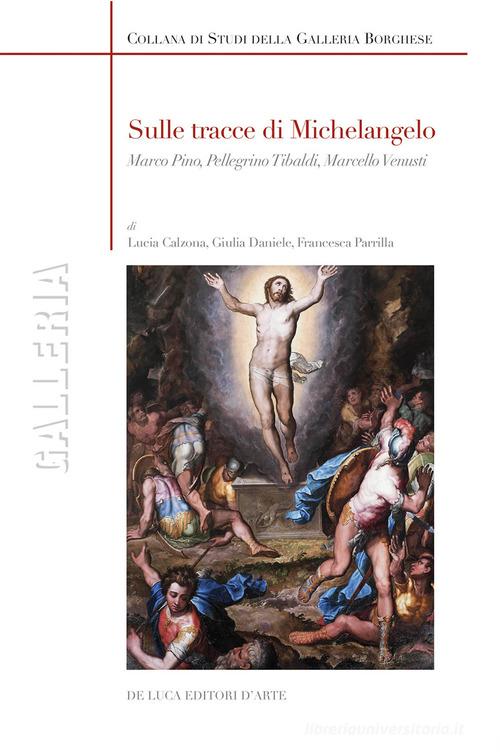 Sulle tracce di Michelangelo. Marco Pino, Pellegrino Tibaldi, Marcello Venusti. Ediz. illustrata di Lucia Calzona, Giulia Daniele, Francesca Parrilla edito da De Luca Editori d'Arte