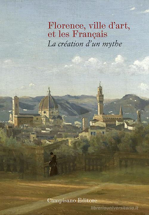 Florence ville d'art et les Franc?ais. La création d'un mythe edito da Campisano Editore