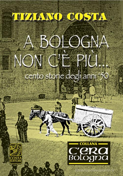 A Bologna non c'è più. Cento storie degli anni '50 di Tiziano Costa edito da Studio Costa