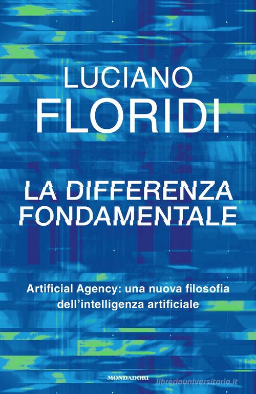 La differenza fondamentale. Artificial Agency: una nuova filosofia dell'intelligenza artificiale di Luciano Floridi edito da Mondadori