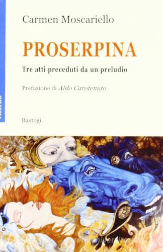 Proserpina. Tre atti preceduti da un preludio di Carmen Moscariello edito da Bastogi Editrice Italiana