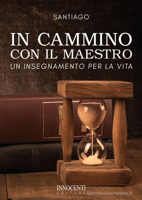 In cammino con il maestro. Un insegnamento per la vita di Santiago edito da Innocenti Editore