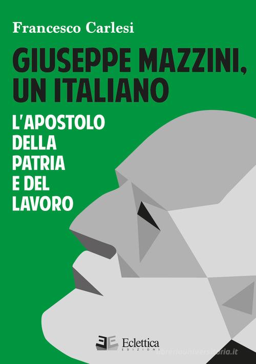 Giuseppe Mazzini, un italiano. L'apostolo della Patria e del lavoro di Francesco Carlesi edito da Eclettica