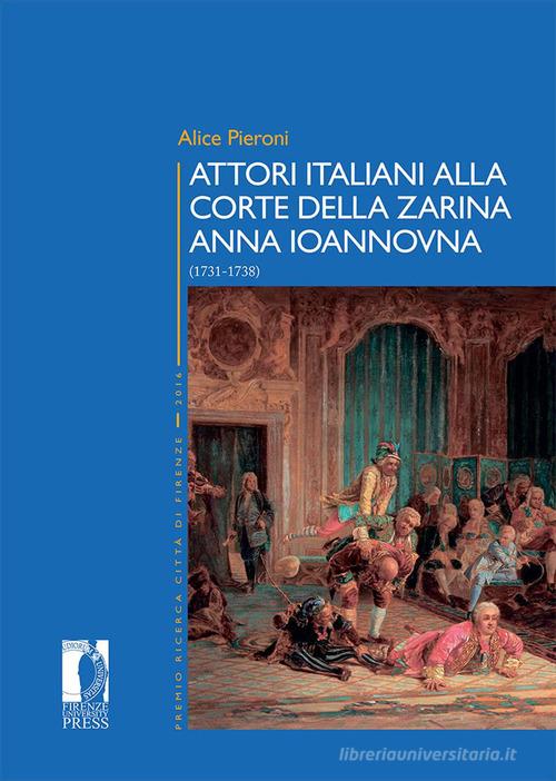 Attori italiani alla corte della zarina Anna Ioannovna (1731-1738) di Alice Pieroni edito da Firenze University Press