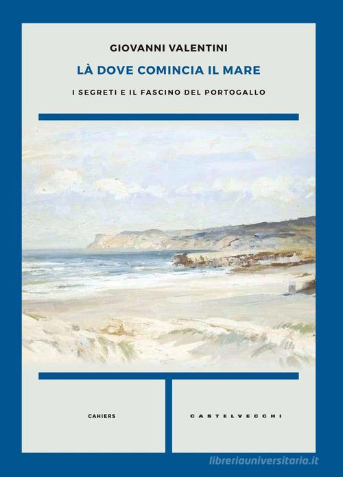 Là dove comincia il mare. I segreti e il fascino del Portogallo di Giovanni Valentini edito da Castelvecchi