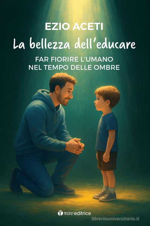 La bellezza dell'educare. Far fiorire l'umano nel tempo delle ombre di Ezio Aceti edito da Tau