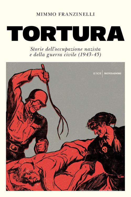 Tortura. Storia dell'occupazione nazista e della guerra civile (1943-45) di Mimmo Franzinelli edito da Mondadori