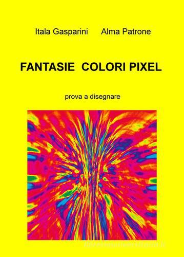 Fantasie, colori, pixel. Prova a disegnare di Itala Alma Patrone Gasparini edito da ilmiolibro self publishing