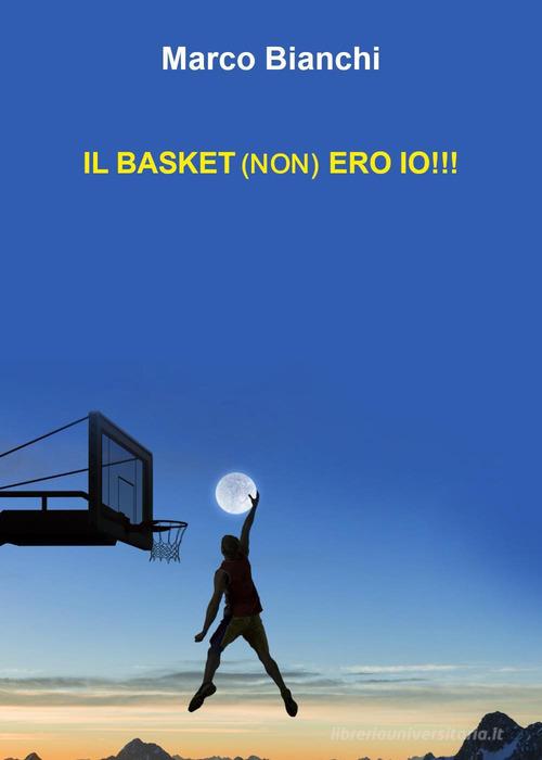 Libro Il basket (non) ero io!!! di Marco Bianchi di Youcanprint