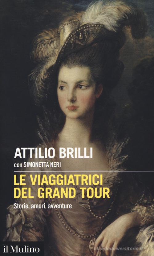 Le viaggiatrici del Grand Tour. Storie, amori, avventure di Attilio Brilli, Simonetta Neri edito da Il Mulino