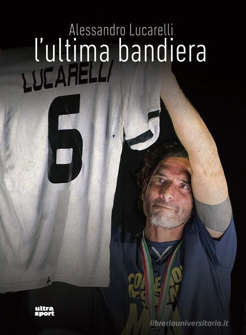 L' ultima bandiera di Alessandro Lucarelli, Mattia Fontana, Nicolò Fabris edito da Ultra