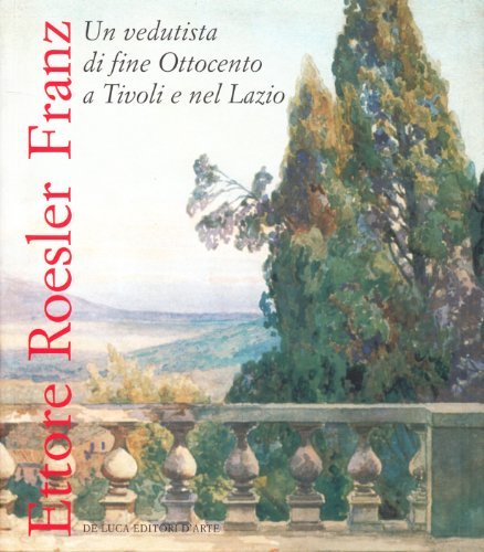 Ettore Roesler Franz. Catalogo della mostra (Villa d'Este, Tivoli, 13 maggio 2004-26 settembre 2004) edito da De Luca Editori d'Arte