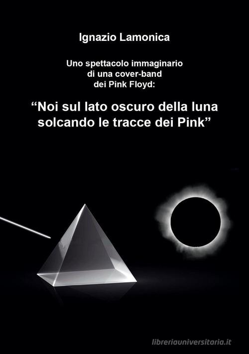 Uno spettacolo immaginario di una cover-band dei Pink Floyd. «Noi sul lato oscuro della luna solcando le tracce dei Pink» di Ignazio Lamonica edito da Youcanprint